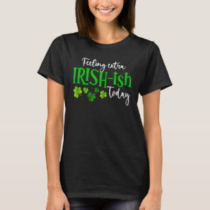 Feeling Extra Irish Ish Today Shamrock Proud St Pa T-Shirt
