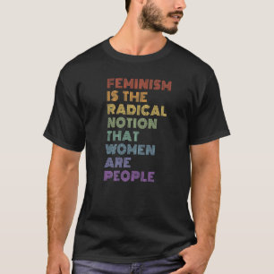 Feminism Is The Radical Notion That Women Are Peop T-Shirt