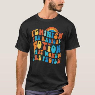 Feminist Feminism The Radical Notion That Women Ar T-Shirt