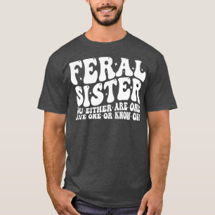 feral sister you either are one have one or know o T-Shirt