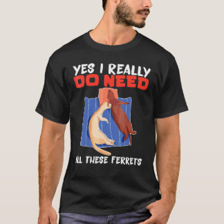 Ferret Yes I really do need all these ferrets T-Shirt