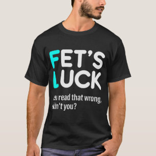 Fet's Luck You Read That Wrong Didn't You  T-Shirt