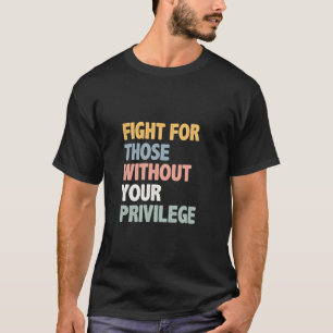 Fight for Those Without Your Privilege  T-Shirt
