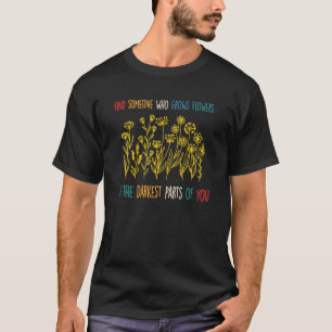 find someone Who Grows Flowers In The Darkest Part T-Shirt