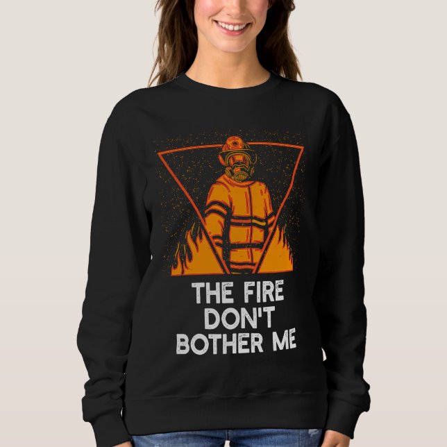 Fire Dont Bother Me  Firefighter Humor Fireman Say Sweatshirt (Front)
