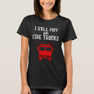 Firefighter I Still Play with Fire Trucks T-Shirt