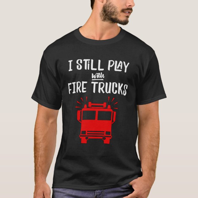 Firefighter  I Still Play with Fire Trucks T-Shirt (Front)