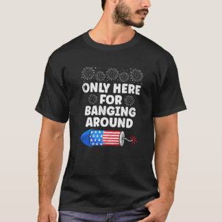 Fireworks ONLY HERE FOR BANGING AROUND Funny Pyro T-Shirt