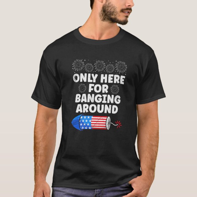 Fireworks ONLY HERE FOR BANGING AROUND Funny Pyro  T-Shirt (Front)