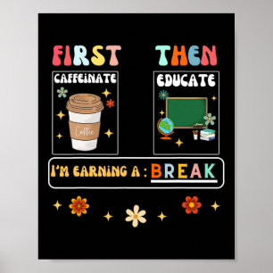 First Caffeinate Then Educate I'm Earning A Break Poster
