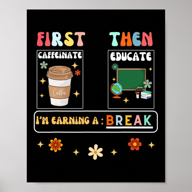 First Caffeinate Then Educate I'm Earning A Break  Poster (Front)