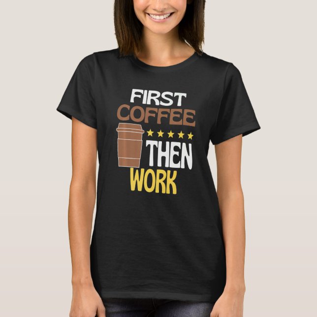 First Coffee Then Work Caffeine  Work Coffee Drink T-Shirt (Front)