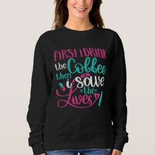 First Drink Coffee Then Save Lives   Nurse RN Joke Sweatshirt