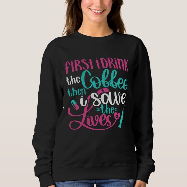 First Drink Coffee Then Save Lives   Nurse RN Joke Sweatshirt (Front)