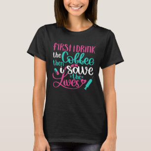 First Drink Coffee Then Save Lives Nurse RN Joke T-Shirt