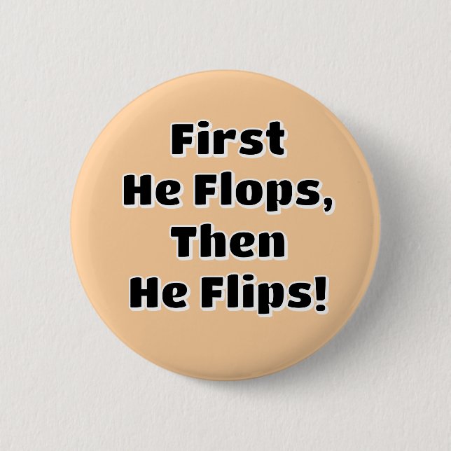 First He Flops then He Flips! 6 Cm Round Badge (Front)