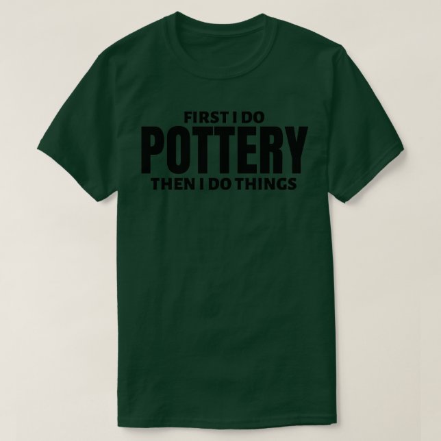 First I do pottery Then I do things T-Shirt (Design Front)