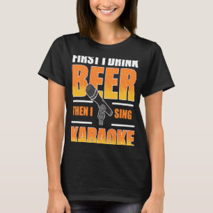 First I Drink Beer Then I Sing Karaoke T-Shirt