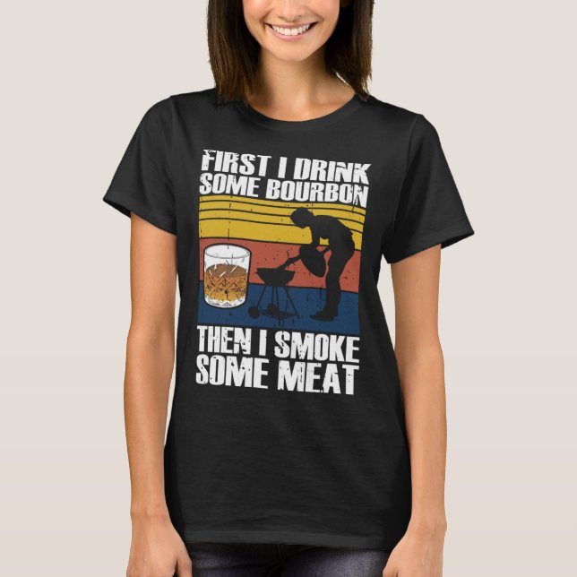 First I Drink Bourbon Than I Smoke Meat Whiskey Sm T-Shirt (Front)
