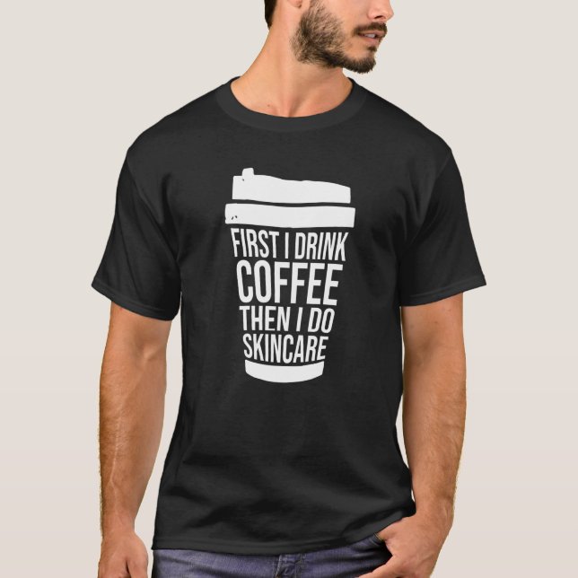 First I Drink Coffee Than I Do Skincare Estheticia T-Shirt (Front)