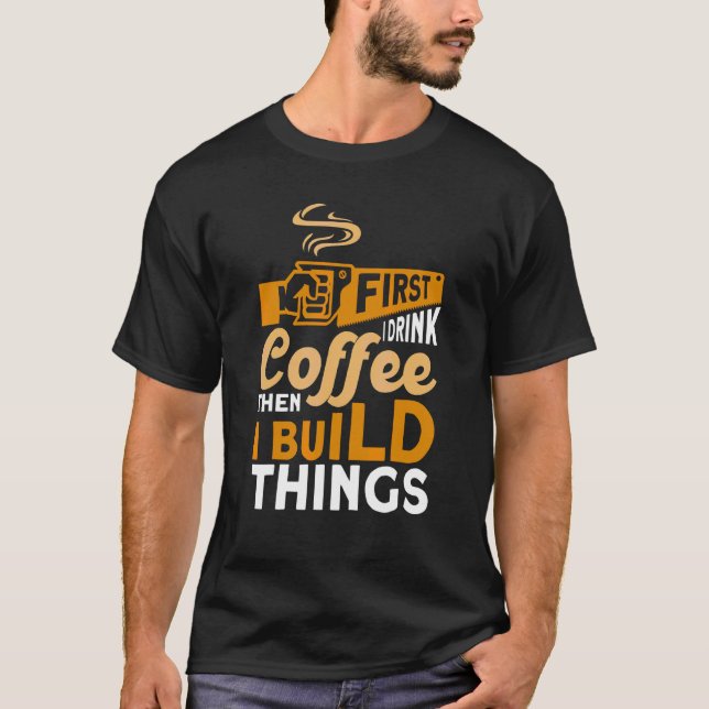 First I Drink Coffee Then Build Things Woodworker  T-Shirt (Front)