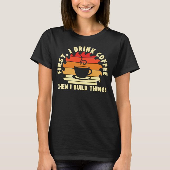 first i drink coffee then i build things 2 T-Shirt (Front)