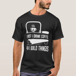 First I Drink Coffee Then I Build Things Carpenter T-Shirt