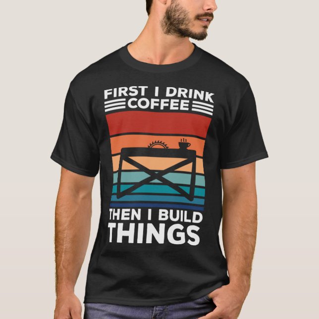 First I Drink Coffee Then I Build Things Carpenter T-Shirt (Front)
