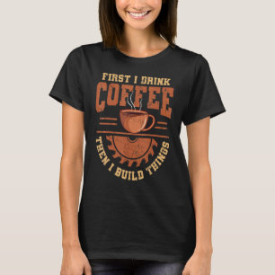 First I Drink Coffee Then I Build Things Crafter C T-Shirt