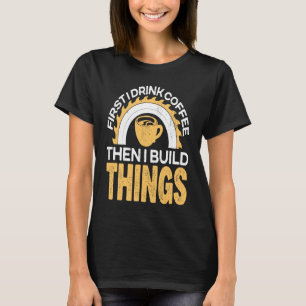 First I drink Coffee then I build Things for Coffe T-Shirt