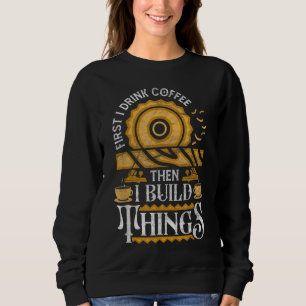 First I Drink Coffee Then I Build Things Funny Woo Sweatshirt