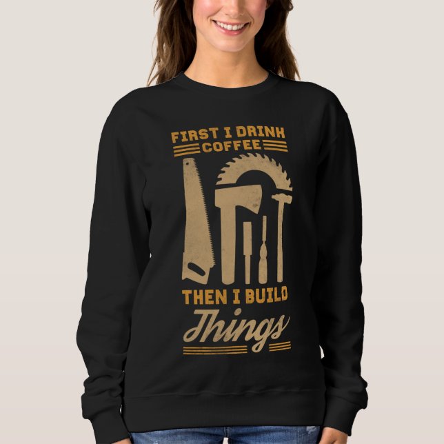 First I Drink Coffee Then I Build Things Sweatshirt (Front)
