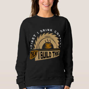 First I Drink Coffee Then I Build Things - Woodwor Sweatshirt