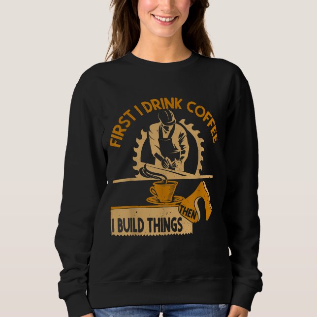 First I Drink Coffee Then I Build Things Woodworki Sweatshirt (Front)
