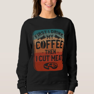 First I Drink Coffee Then I Cut Meat Butcher Butch Sweatshirt