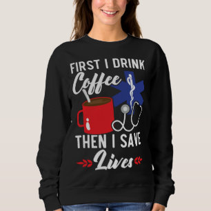 First I Drink Coffee Then I Save Lives Paramedic E Sweatshirt