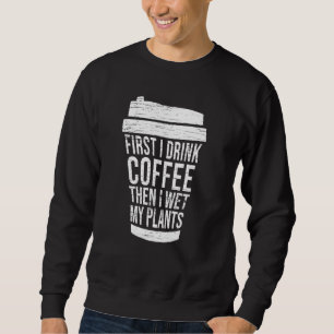 First I Drink Coffee Then I Wet My Plants Best Gar Sweatshirt