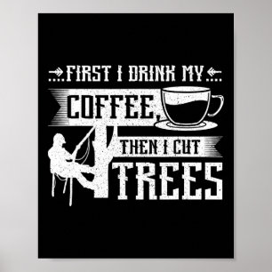First I Drink My Coffee Then I Cut Trees Poster