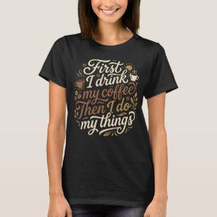First I drink my coffee then I do my things T-Shirt
