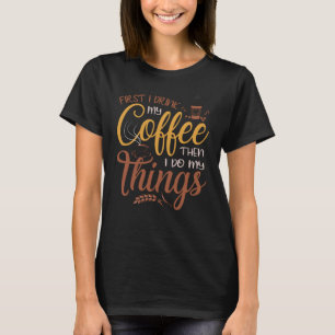 First I drink my coffee then I do my things T-Shirt