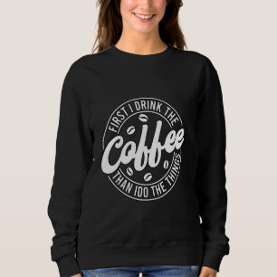 First I Drink The Coffee Funny Coffee Lover Novelt Sweatshirt