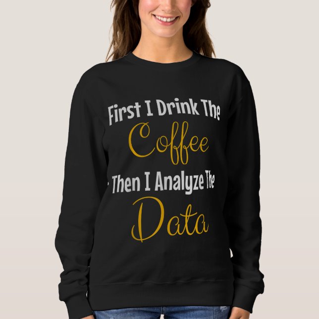 First I Drink The Coffee Then I Analyse The Data Sweatshirt (Front)