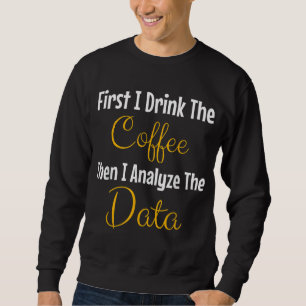 First I Drink The Coffee Then I Analyse The Data Sweatshirt