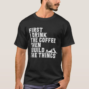First I Drink The Coffee Then I Build The Things C T-Shirt