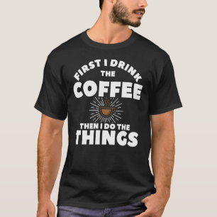 First I Drink The Coffee Then I Do The Things 1 T-Shirt
