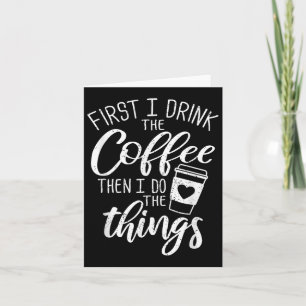 First I Drink The Coffee Then I Do The Things Card