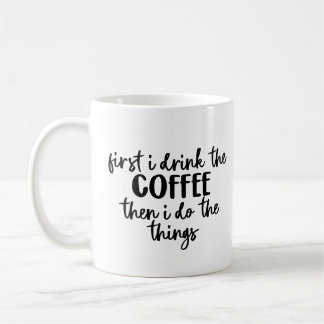 First I Drink the Coffee Then I Do The Things Mug