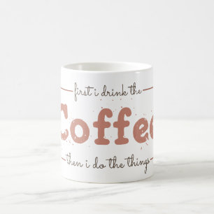 First I Drink the Coffee Then I Do the Things  Mug