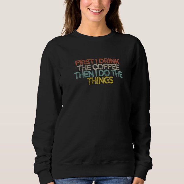 First I Drink The Coffee Then I Do The Things Sweatshirt (Front)