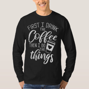 First I Drink The Coffee Then I Do The Things T-Shirt